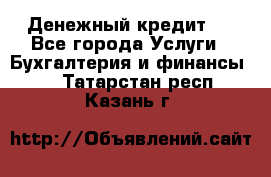 Денежный кредит ! - Все города Услуги » Бухгалтерия и финансы   . Татарстан респ.,Казань г.